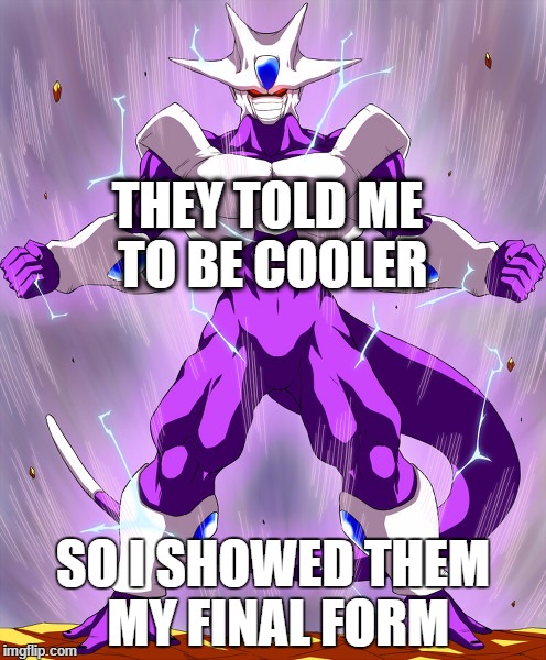 THEY TOLD ME TO BE COOLER SO I SHOWED THEM MY FINAL FORM | made w/ Imgflip meme maker