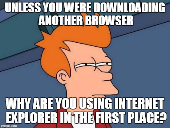 Futurama Fry Meme | UNLESS YOU WERE DOWNLOADING ANOTHER BROWSER WHY ARE YOU USING INTERNET EXPLORER IN THE FIRST PLACE? | image tagged in memes,futurama fry | made w/ Imgflip meme maker