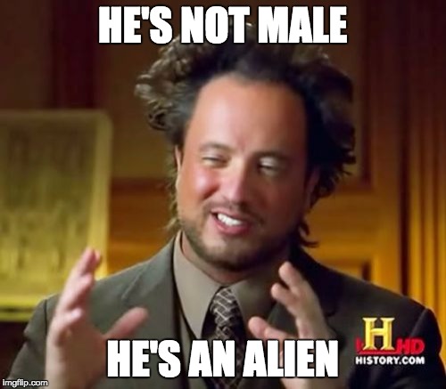 Ancient Aliens Meme | HE'S NOT MALE HE'S AN ALIEN | image tagged in memes,ancient aliens | made w/ Imgflip meme maker