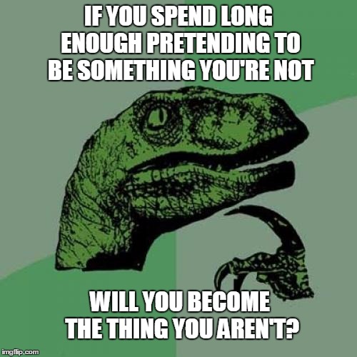 Either way, I don't know whether I want to try it... | IF YOU SPEND LONG ENOUGH PRETENDING TO BE SOMETHING YOU'RE NOT WILL YOU BECOME THE THING YOU AREN'T? | image tagged in memes,philosoraptor | made w/ Imgflip meme maker