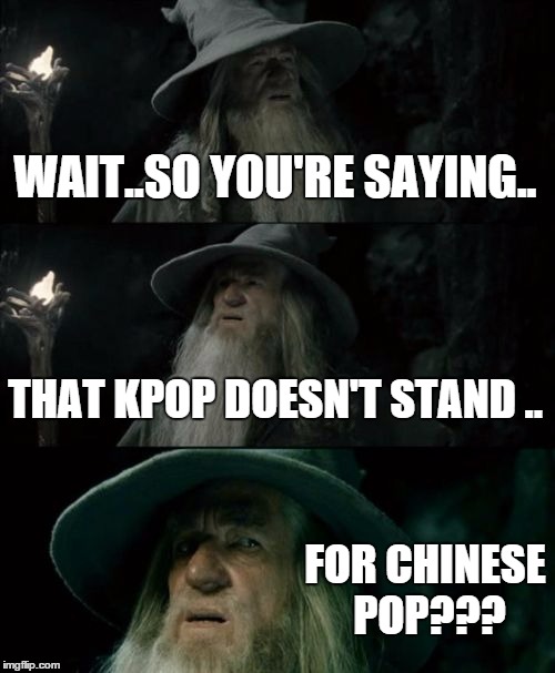 Of course! The 'K' in KPOP totally stands for CHINESE. | WAIT..SO YOU'RE SAYING.. THAT KPOP DOESN'T STAND .. FOR CHINESE POP??? | image tagged in memes,confused gandalf | made w/ Imgflip meme maker