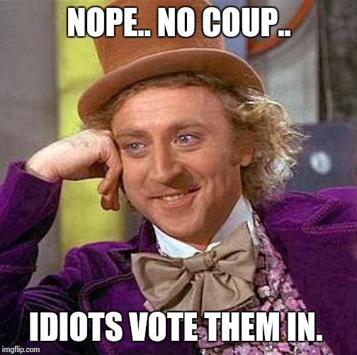 Creepy Condescending Wonka Meme | NOPE.. NO COUP.. IDIOTS VOTE THEM IN. | image tagged in memes,creepy condescending wonka | made w/ Imgflip meme maker