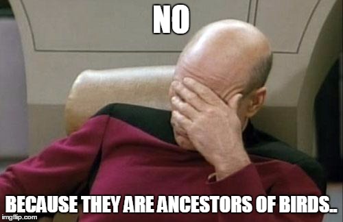 Captain Picard Facepalm Meme | NO BECAUSE THEY ARE ANCESTORS OF BIRDS.. | image tagged in memes,captain picard facepalm | made w/ Imgflip meme maker