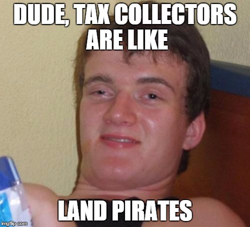 10 Guy | DUDE, TAX COLLECTORS ARE LIKE LAND PIRATES | image tagged in memes,10 guy | made w/ Imgflip meme maker