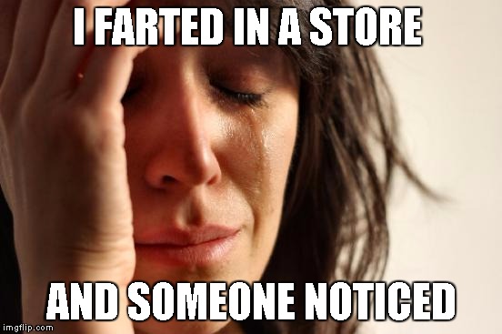 First World Problems | I FARTED IN A STORE AND SOMEONE NOTICED | image tagged in memes,first world problems | made w/ Imgflip meme maker