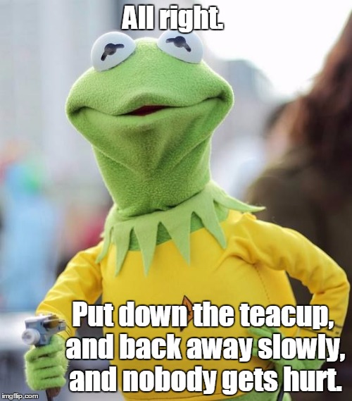 All right. Put down the teacup, and back away slowly, and nobody gets hurt. | made w/ Imgflip meme maker