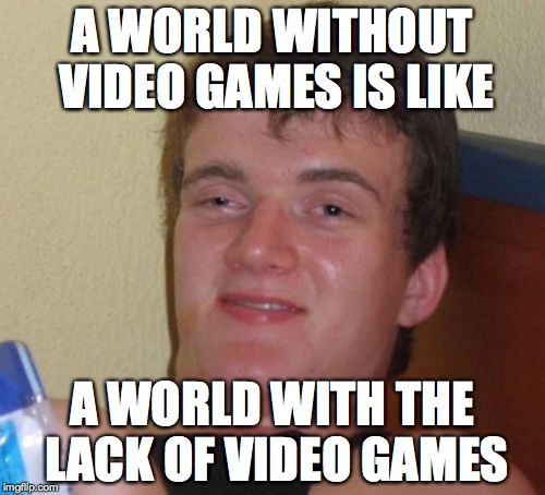 10 Guy Meme | A WORLD WITHOUT VIDEO GAMES IS LIKE A WORLD WITH THE LACK OF VIDEO GAMES | image tagged in memes,10 guy | made w/ Imgflip meme maker