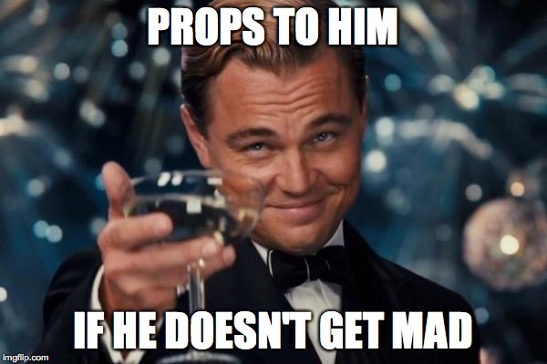 Leonardo Dicaprio Cheers Meme | PROPS TO HIM IF HE DOESN'T GET MAD | image tagged in memes,leonardo dicaprio cheers | made w/ Imgflip meme maker
