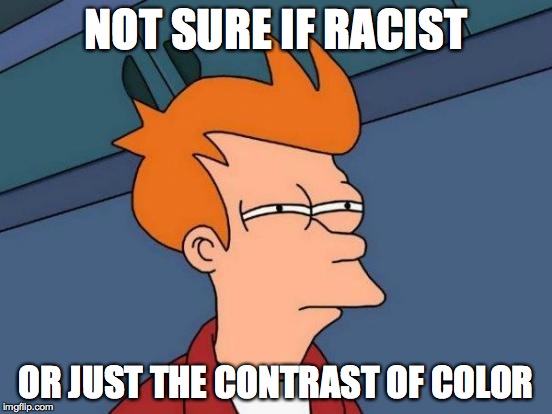 Futurama Fry Meme | NOT SURE IF RACIST OR JUST THE CONTRAST OF COLOR | image tagged in memes,futurama fry | made w/ Imgflip meme maker