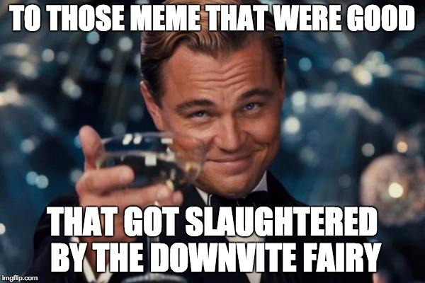 Leonardo Dicaprio Cheers | TO THOSE MEME THAT WERE GOOD THAT GOT SLAUGHTERED BY THE DOWNVITE FAIRY | image tagged in memes,leonardo dicaprio cheers | made w/ Imgflip meme maker