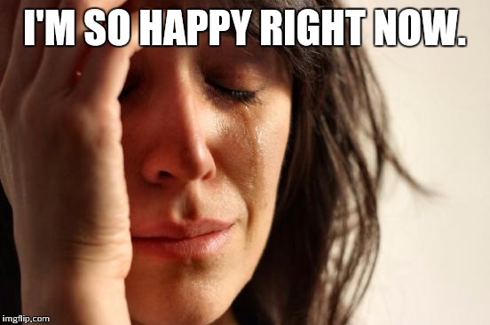 First World Problems Meme | I'M SO HAPPY RIGHT NOW. | image tagged in memes,first world problems | made w/ Imgflip meme maker