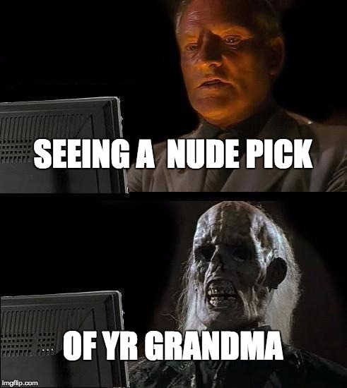 I'll Just Wait Here | SEEING A 
NUDE PICK OF YR GRANDMA | image tagged in memes,ill just wait here | made w/ Imgflip meme maker