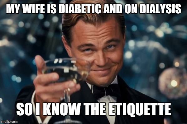 Leonardo Dicaprio Cheers Meme | MY WIFE IS DIABETIC AND ON DIALYSIS SO I KNOW THE ETIQUETTE | image tagged in memes,leonardo dicaprio cheers | made w/ Imgflip meme maker