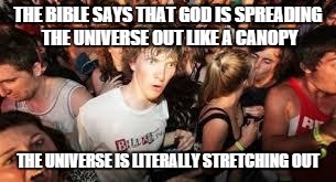suddenly clear clarence | THE BIBLE SAYS THAT GOD IS SPREADING THE UNIVERSE OUT LIKE A CANOPY THE UNIVERSE IS LITERALLY STRETCHING OUT | image tagged in suddenly clear clarence | made w/ Imgflip meme maker