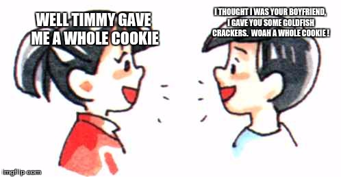 I THOUGHT I WAS YOUR BOYFRIEND, I GAVE YOU SOME GOLDFISH CRACKERS.

WOAH A WHOLE COOKIE ! WELL TIMMY GAVE ME A WHOLE COOKIE | made w/ Imgflip meme maker