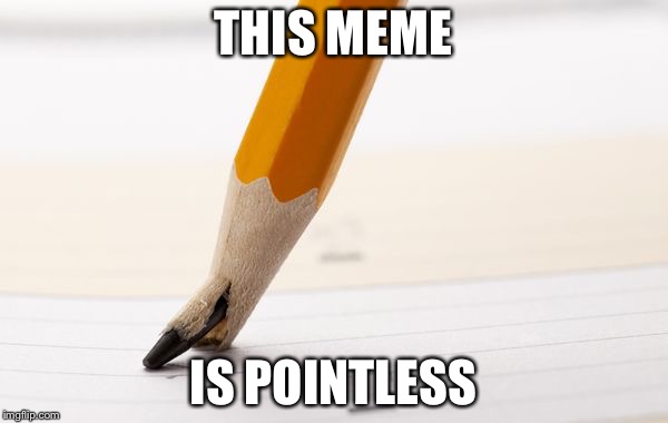 At least I got to the point | THIS MEME IS POINTLESS | image tagged in pointless,memes,pencil,stupid | made w/ Imgflip meme maker