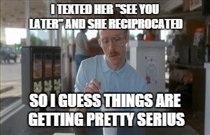 So I Guess You Can Say Things Are Getting Pretty Serious | I TEXTED HER "SEE YOU LATER" AND SHE RECIPROCATED SO I GUESS THINGS ARE GETTING PRETTY SERIUS | image tagged in memes,so i guess you can say things are getting pretty serious | made w/ Imgflip meme maker