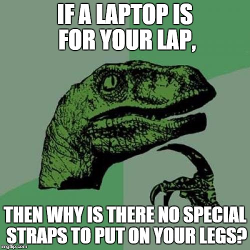 Philosoraptor | IF A LAPTOP IS FOR YOUR LAP, THEN WHY IS THERE NO SPECIAL STRAPS TO PUT ON YOUR LEGS? | image tagged in memes,philosoraptor | made w/ Imgflip meme maker