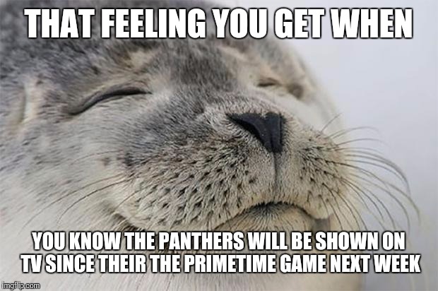 Satisfied Seal | THAT FEELING YOU GET WHEN YOU KNOW THE PANTHERS WILL BE SHOWN ON TV SINCE THEIR THE PRIMETIME GAME NEXT WEEK | image tagged in memes,satisfied seal | made w/ Imgflip meme maker