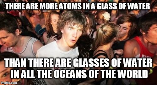 Sudden Clarity Clarence | THERE ARE MORE ATOMS IN A GLASS OF WATER THAN THERE ARE GLASSES OF WATER IN ALL THE OCEANS OF THE WORLD | image tagged in memes,sudden clarity clarence | made w/ Imgflip meme maker