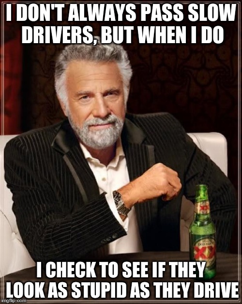 The Most Interesting Man In The World | I DON'T ALWAYS PASS SLOW DRIVERS, BUT WHEN I DO I CHECK TO SEE IF THEY LOOK AS STUPID AS THEY DRIVE | image tagged in memes,the most interesting man in the world | made w/ Imgflip meme maker