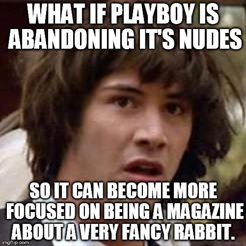 Conspiracy Keanu | WHAT IF PLAYBOY IS ABANDONING IT'S NUDES SO IT CAN BECOME MORE FOCUSED ON BEING A MAGAZINE ABOUT A VERY FANCY RABBIT. | image tagged in memes,conspiracy keanu | made w/ Imgflip meme maker