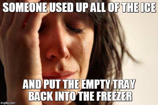 First World Problems Meme | SOMEONE USED UP ALL OF THE ICE AND PUT THE EMPTY TRAY BACK INTO THE FREEZER | image tagged in memes,first world problems | made w/ Imgflip meme maker