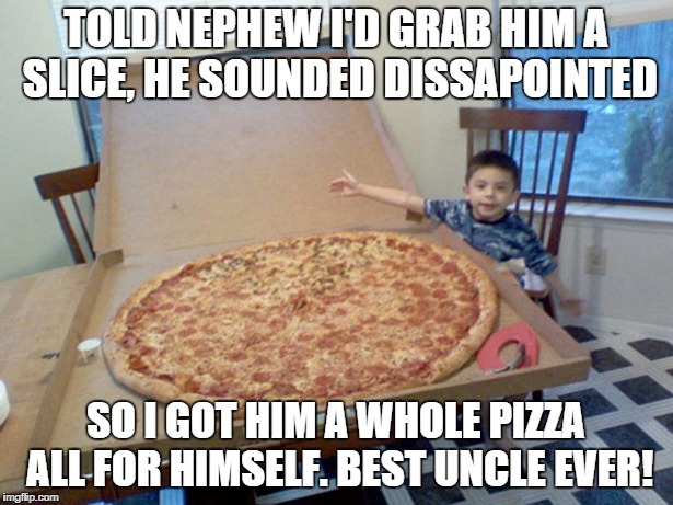 best uncle ever | TOLD NEPHEW I'D GRAB HIM A SLICE, HE SOUNDED DISSAPOINTED SO I GOT HIM A WHOLE PIZZA ALL FOR HIMSELF. BEST UNCLE EVER! | image tagged in pizza,huge | made w/ Imgflip meme maker