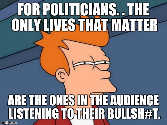 Futurama Fry Meme | FOR POLITICIANS. . THE ONLY LIVES THAT MATTER ARE THE ONES IN THE AUDIENCE LISTENING TO THEIR BULLSH#T. | image tagged in memes,futurama fry | made w/ Imgflip meme maker