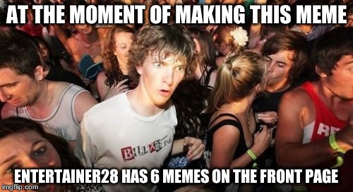 How is that even possible??? | AT THE MOMENT OF MAKING THIS MEME ENTERTAINER28 HAS 6 MEMES ON THE FRONT PAGE | image tagged in memes,sudden clarity clarence,entertainer28 | made w/ Imgflip meme maker