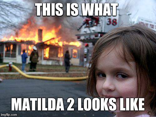 Matilda | THIS IS WHAT MATILDA 2 LOOKS LIKE | image tagged in memes,disaster girl | made w/ Imgflip meme maker