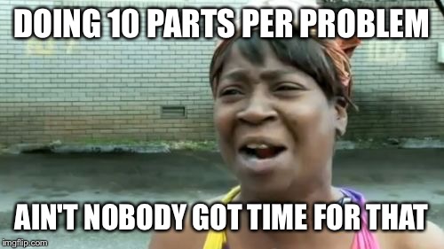 Ain't Nobody Got Time For That Meme | DOING 10 PARTS PER PROBLEM AIN'T NOBODY GOT TIME FOR THAT | image tagged in memes,aint nobody got time for that | made w/ Imgflip meme maker