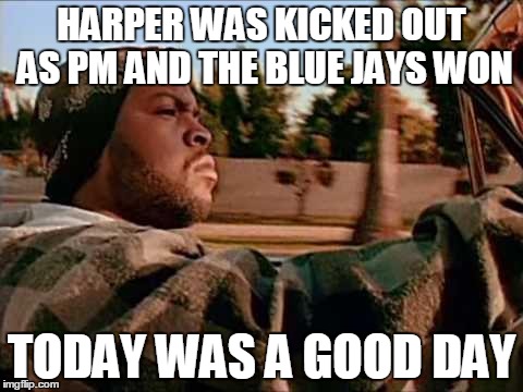 Today Was A Good Day | HARPER WAS KICKED OUT AS PM AND THE BLUE JAYS WON TODAY WAS A GOOD DAY | image tagged in memes,today was a good day,AdviceAnimals | made w/ Imgflip meme maker