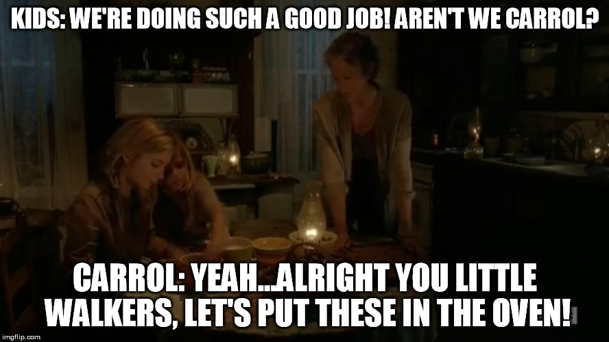 Was watching Walking Dead reruns and when this came up I had to get a pic... | KIDS: WE'RE DOING SUCH A GOOD JOB! AREN'T WE CARROL? CARROL: YEAH...ALRIGHT YOU LITTLE WALKERS, LET'S PUT THESE IN THE OVEN! | image tagged in carrol alright you little walkers | made w/ Imgflip meme maker