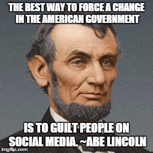 THE BEST WAY TO FORCE A CHANGE IN THE AMERICAN GOVERNMENT IS TO GUILT PEOPLE ON SOCIAL MEDIA. ~ABE LINCOLN | image tagged in lying abe | made w/ Imgflip meme maker