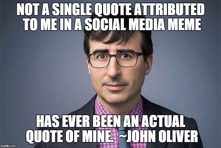 NOT A SINGLE QUOTE ATTRIBUTED TO ME IN A SOCIAL MEDIA MEME HAS EVER BEEN AN ACTUAL QUOTE OF MINE.  ~JOHN OLIVER | image tagged in jo quotes | made w/ Imgflip meme maker