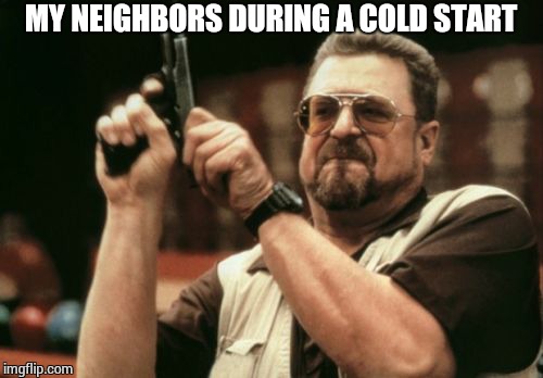 Am I The Only One Around Here Meme | MY NEIGHBORS DURING A COLD START | image tagged in memes,am i the only one around here | made w/ Imgflip meme maker