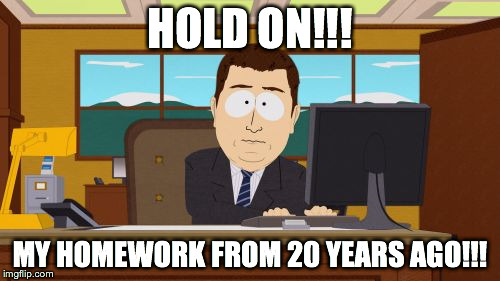 Aaaaand Its Gone | HOLD ON!!! MY HOMEWORK FROM 20 YEARS AGO!!! | image tagged in memes,aaaaand its gone | made w/ Imgflip meme maker