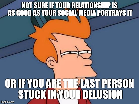 Futurama Fry | NOT SURE IF YOUR RELATIONSHIP IS AS GOOD AS YOUR SOCIAL MEDIA PORTRAYS IT OR IF YOU ARE THE LAST PERSON STUCK IN YOUR DELUSION | image tagged in memes,futurama fry | made w/ Imgflip meme maker