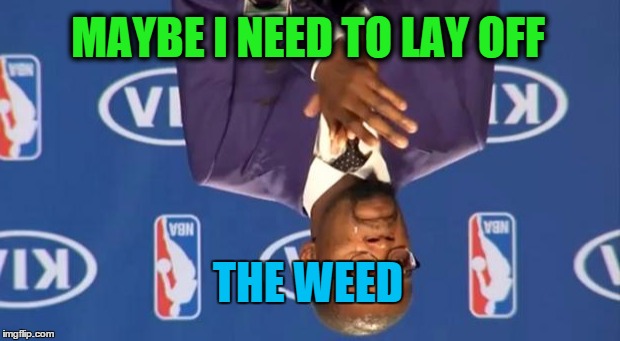 You The Real MVP | MAYBE I NEED TO LAY OFF THE WEED | image tagged in memes,you the real mvp | made w/ Imgflip meme maker