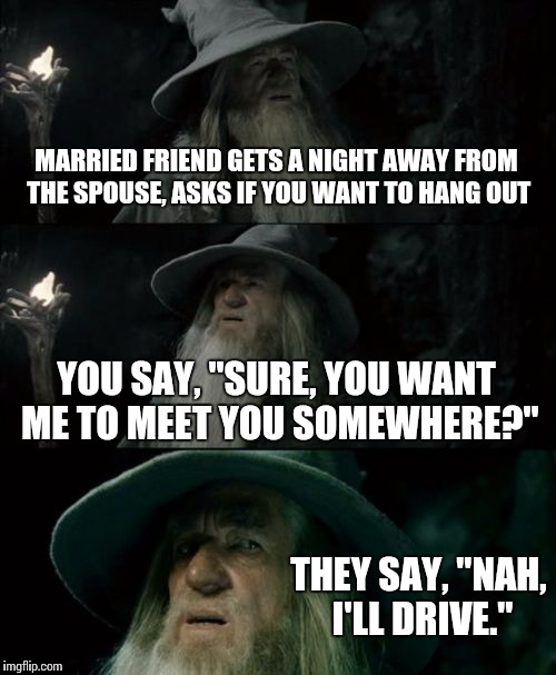 Confused Gandalf | MARRIED FRIEND GETS A NIGHT AWAY FROM THE SPOUSE, ASKS IF YOU WANT TO HANG OUT YOU SAY, "SURE, YOU WANT ME TO MEET YOU SOMEWHERE?" THEY SAY, | image tagged in memes,confused gandalf | made w/ Imgflip meme maker