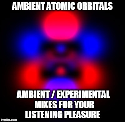 AMBIENT ATOMIC ORBITALS AMBIENT / EXPERIMENTAL MIXES FOR YOUR LISTENING PLEASURE | made w/ Imgflip meme maker