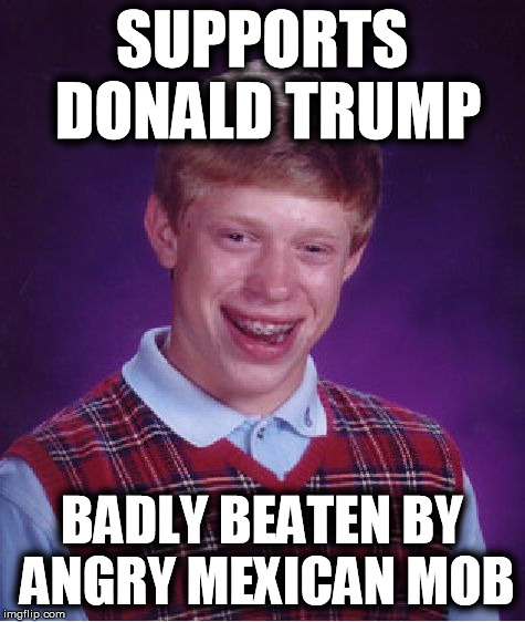 Bad Luck Brian | SUPPORTS DONALD TRUMP BADLY BEATEN BY ANGRY MEXICAN MOB | image tagged in memes,bad luck brian | made w/ Imgflip meme maker