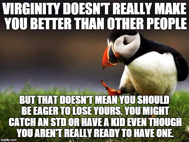 Unpopular Opinion Puffin | VIRGINITY DOESN'T REALLY MAKE YOU BETTER THAN OTHER PEOPLE BUT THAT DOESN'T MEAN YOU SHOULD BE EAGER TO LOSE YOURS. YOU MIGHT CATCH AN STD O | image tagged in memes,unpopular opinion puffin | made w/ Imgflip meme maker