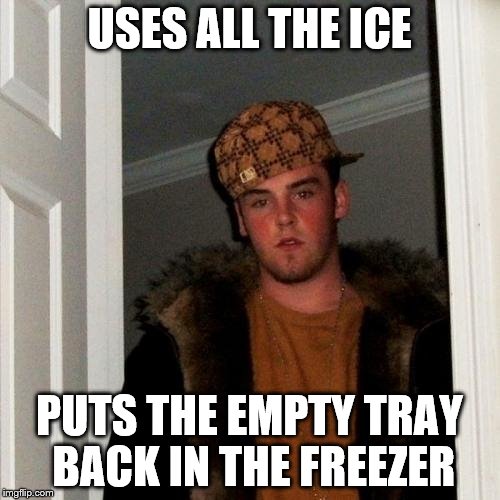 Scumbag Steve Meme | USES ALL THE ICE PUTS THE EMPTY TRAY BACK IN THE FREEZER | image tagged in memes,scumbag steve | made w/ Imgflip meme maker