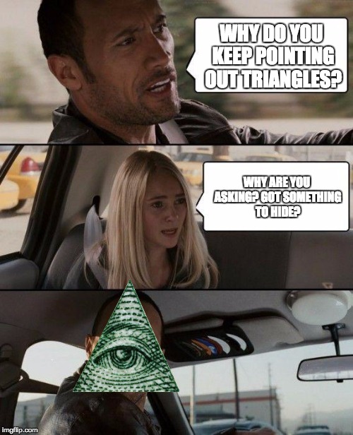 The Rock Driving | WHY DO YOU KEEP POINTING OUT TRIANGLES? WHY ARE YOU ASKING? GOT SOMETHING TO HIDE? | image tagged in memes,the rock driving | made w/ Imgflip meme maker