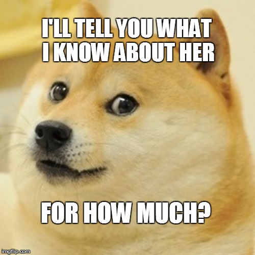 Doge Meme | I'LL TELL YOU WHAT I KNOW ABOUT HER FOR HOW MUCH? | image tagged in memes,doge | made w/ Imgflip meme maker