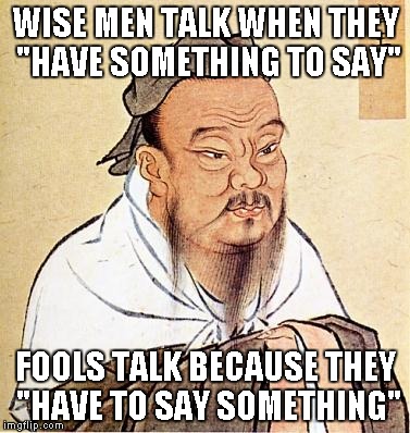 Who doesn't know someone that this applies to. | WISE MEN TALK WHEN THEY "HAVE SOMETHING TO SAY" FOOLS TALK BECAUSE THEY "HAVE TO SAY SOMETHING" | image tagged in confucius,quotes,truth,funny,confucius says | made w/ Imgflip meme maker