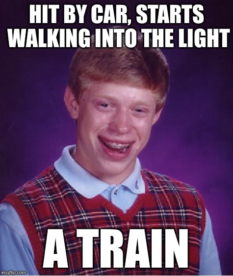 Bad Luck Brian Meme | HIT BY CAR, STARTS WALKING INTO THE LIGHT A TRAIN | image tagged in memes,bad luck brian | made w/ Imgflip meme maker