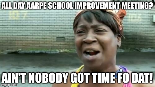 Ain't Nobody Got Time For That | ALL DAY AARPE SCHOOL IMPROVEMENT MEETING? AIN'T NOBODY GOT TIME FO DAT! | image tagged in memes,aint nobody got time for that | made w/ Imgflip meme maker